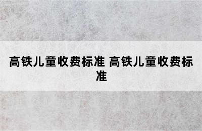 高铁儿童收费标准 高铁儿童收费标准